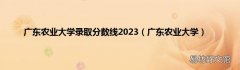 广东农业大学 广东农业大学录取分数线2023
