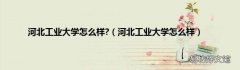 河北工业大学怎么样 河北工业大学怎么样?