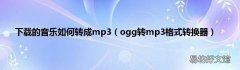 ogg转mp3格式转换器 下载的音乐如何转成mp3