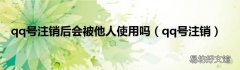 qq号注销 qq号注销后会被他人使用吗