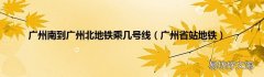 广州省站地铁 广州南到广州北地铁乘几号线
