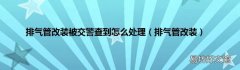 排气管改装 排气管改装被交警查到怎么处理
