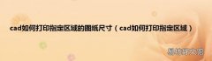 cad如何打印指定区域 cad如何打印指定区域的图纸尺寸