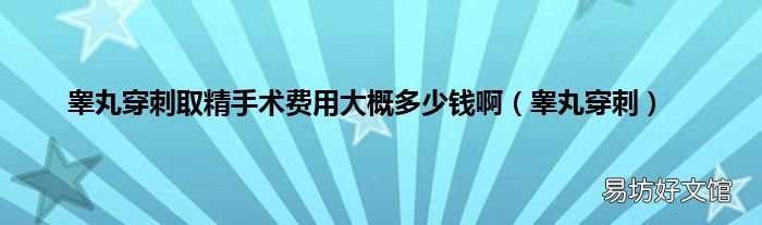 睾丸穿刺 睾丸穿刺取精手术费用大概多少钱啊