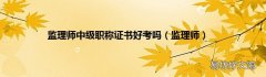 监理师 监理师中级职称证书好考吗