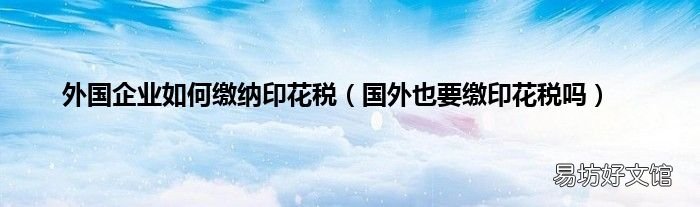国外也要缴印花税吗 外国企业如何缴纳印花税