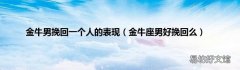 金牛座男好挽回么 金牛男挽回一个人的表现