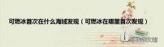 可燃冰在哪里首次发现 可燃冰首次在什么海域发现