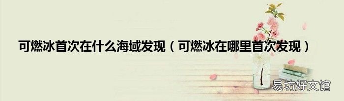 可燃冰在哪里首次发现 可燃冰首次在什么海域发现