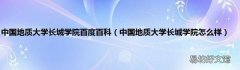 中国地质大学长城学院怎么样 中国地质大学长城学院百度百科