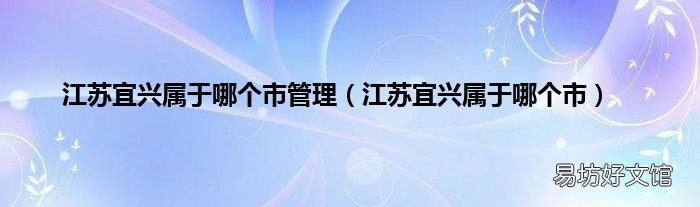 江苏宜兴属于哪个市 江苏宜兴属于哪个市管理