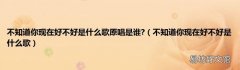 不知道你现在好不好是什么歌 不知道你现在好不好是什么歌原唱是谁?