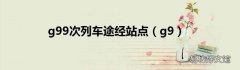 g9 g99次列车途经站点