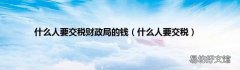 什么人要交税 什么人要交税财政局的钱