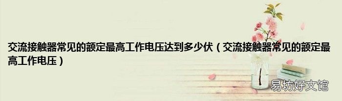 交流接触器常见的额定最高工作电压 交流接触器常见的额定最高工作电压达到多少伏