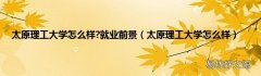 太原理工大学怎么样 太原理工大学怎么样?就业前景