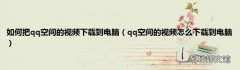 qq空间的视频怎么下载到电脑 如何把qq空间的视频下载到电脑