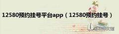 12580预约挂号 12580预约挂号平台app