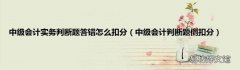 中级会计判断题倒扣分 中级会计实务判断题答错怎么扣分