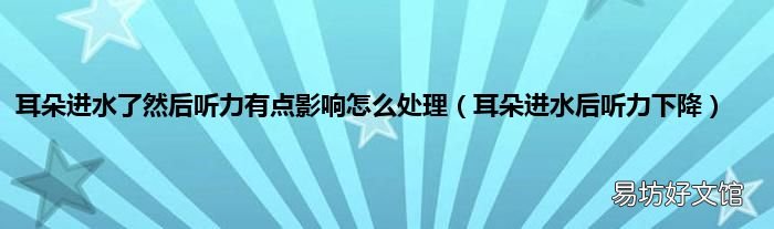 耳朵进水后听力下降 耳朵进水了然后听力有点影响怎么处理