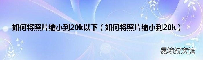 如何将照片缩小到20k 如何将照片缩小到20k以下