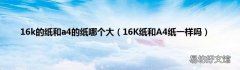 16K纸和A4纸一样吗 16k的纸和a4的纸哪个大