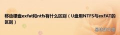 U盘用NTFS与exFAT的区别 移动硬盘exfat和ntfs有什么区别