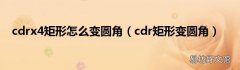 cdr矩形变圆角 cdrx4矩形怎么变圆角