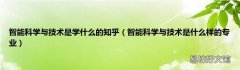 智能科学与技术是什么样的专业 智能科学与技术是学什么的知乎