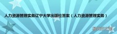 人力资源管理实务 人力资源管理实务辽宁大学出版社答案