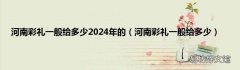 河南彩礼一般给多少 河南彩礼一般给多少2024年的