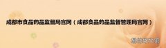 成都食品药品监督管理局官网 成都市食品药品监督局官网