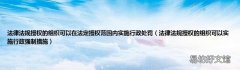 法律法规授权的组织可以实施行政强制措施 法律法规授权的组织可以在法定授权范围内实施行