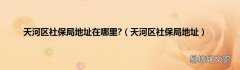 天河区社保局地址 天河区社保局地址在哪里?