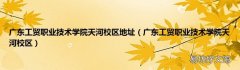 广东工贸职业技术学院天河校区 广东工贸职业技术学院天河校区地址