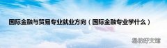 国际金融专业学什么 国际金融与贸易专业就业方向