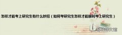 如何考研究生怎样才能顺利考上研究生 怎样才能考上研究生有什么妙招