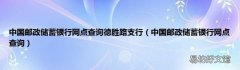 中国邮政储蓄银行网点查询 中国邮政储蓄银行网点查询德胜路支行
