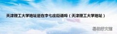 天津理工大学地址 天津理工大学地址是在李七庄街道吗