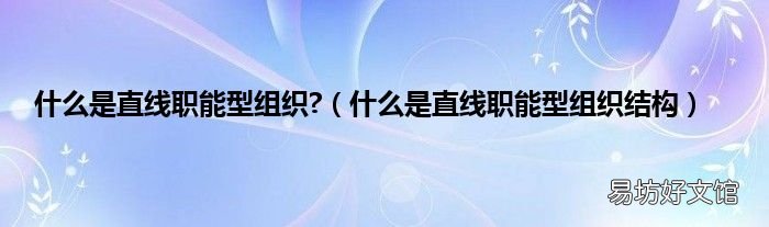 什么是直线职能型组织结构 什么是直线职能型组织?
