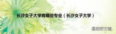 长沙女子大学 长沙女子大学有哪些专业