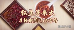 红豆薏米水月经期间可以喝吗 红豆薏米水可以喝凉的吗