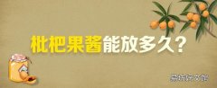 枇杷果酱能放多久 枇杷果酱为什么要趁热装瓶