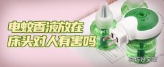 电蚊香液放在床头对人有害吗 电蚊香液能杀死蚊子吗