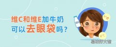 维c和维e加牛奶可以去眼袋吗 眼袋大怎么办如何解决快又好