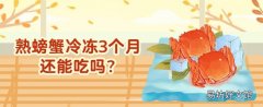 熟螃蟹冷冻了3个月还能吃吗 冷冻过的螃蟹要蒸多久