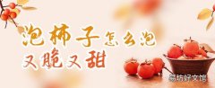 泡柿子怎么泡又脆又甜 脆柿子是用石灰泡的嗎