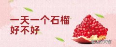 一天一個石榴好不好 石榴不能和什么一起吃