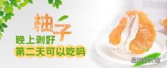 柚子晚上剝好第二天可以吃嗎 柚子打開多久不能吃