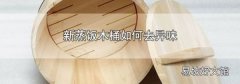新蒸饭木桶如何去异味